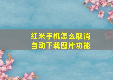 红米手机怎么取消自动下载图片功能