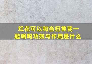 红花可以和当归黄芪一起喝吗功效与作用是什么