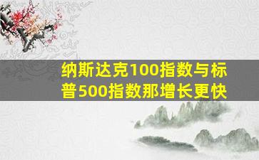 纳斯达克100指数与标普500指数那增长更快