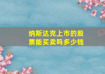 纳斯达克上市的股票能买卖吗多少钱