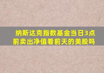 纳斯达克指数基金当日3点前卖出净值看前天的美股吗