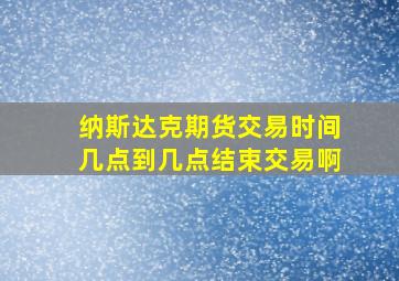 纳斯达克期货交易时间几点到几点结束交易啊