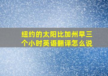 纽约的太阳比加州早三个小时英语翻译怎么说