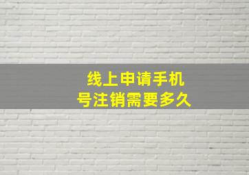 线上申请手机号注销需要多久