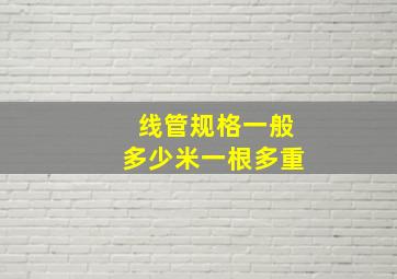 线管规格一般多少米一根多重