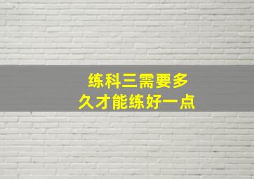 练科三需要多久才能练好一点