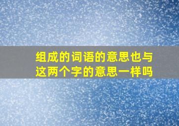 组成的词语的意思也与这两个字的意思一样吗