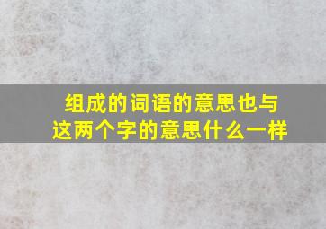 组成的词语的意思也与这两个字的意思什么一样