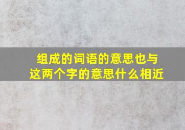 组成的词语的意思也与这两个字的意思什么相近