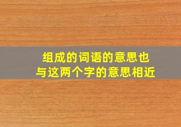 组成的词语的意思也与这两个字的意思相近