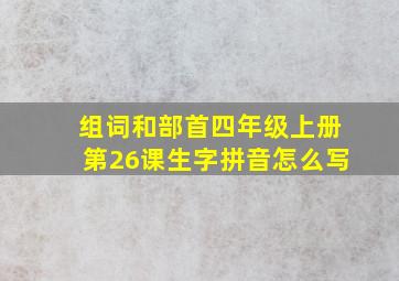 组词和部首四年级上册第26课生字拼音怎么写