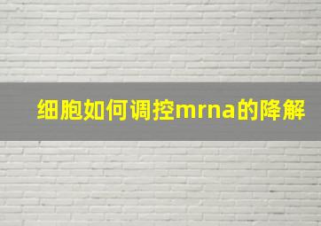 细胞如何调控mrna的降解