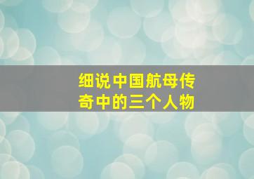 细说中国航母传奇中的三个人物