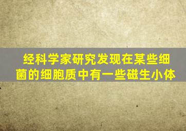 经科学家研究发现在某些细菌的细胞质中有一些磁生小体