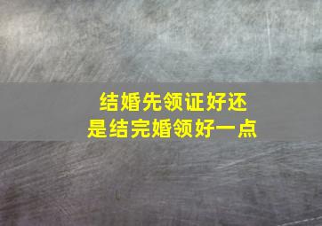 结婚先领证好还是结完婚领好一点