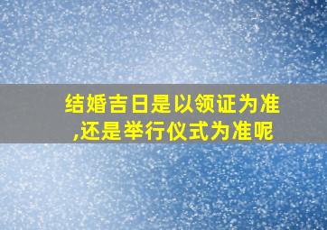 结婚吉日是以领证为准,还是举行仪式为准呢