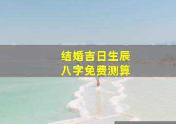 结婚吉日生辰八字免费测算