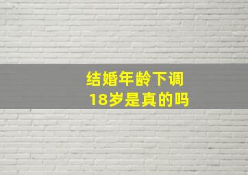 结婚年龄下调18岁是真的吗