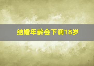 结婚年龄会下调18岁