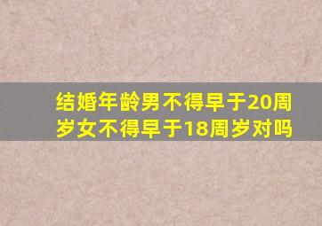 结婚年龄男不得早于20周岁女不得早于18周岁对吗