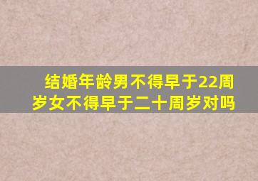 结婚年龄男不得早于22周岁女不得早于二十周岁对吗