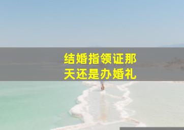 结婚指领证那天还是办婚礼