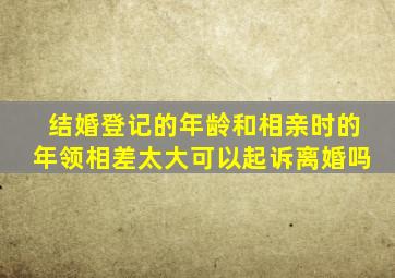 结婚登记的年龄和相亲时的年领相差太大可以起诉离婚吗