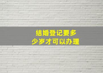 结婚登记要多少岁才可以办理