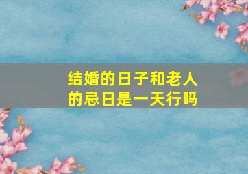 结婚的日子和老人的忌日是一天行吗