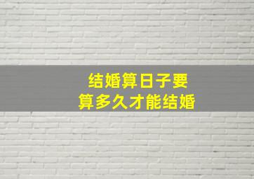 结婚算日子要算多久才能结婚