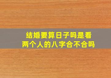 结婚要算日子吗是看两个人的八字合不合吗