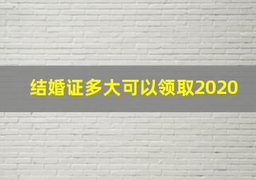 结婚证多大可以领取2020