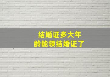 结婚证多大年龄能领结婚证了