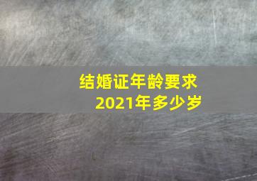 结婚证年龄要求2021年多少岁