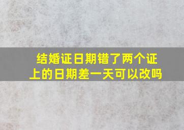 结婚证日期错了两个证上的日期差一天可以改吗