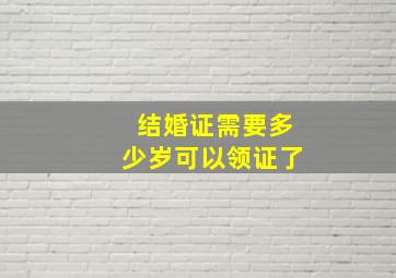 结婚证需要多少岁可以领证了