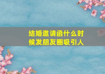 结婚邀请函什么时候发朋友圈吸引人