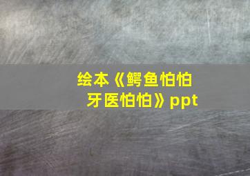 绘本《鳄鱼怕怕牙医怕怕》ppt