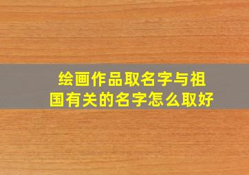 绘画作品取名字与祖国有关的名字怎么取好