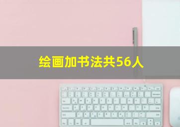 绘画加书法共56人