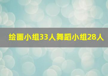 绘画小组33人舞蹈小组28人