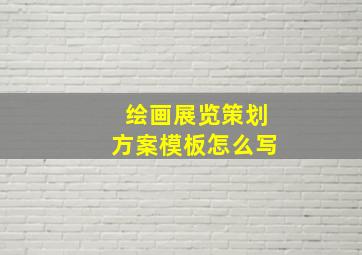 绘画展览策划方案模板怎么写