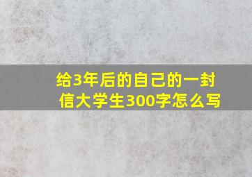 给3年后的自己的一封信大学生300字怎么写