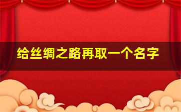 给丝绸之路再取一个名字