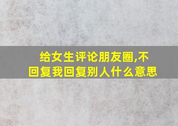 给女生评论朋友圈,不回复我回复别人什么意思