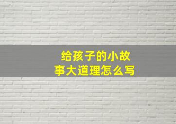 给孩子的小故事大道理怎么写