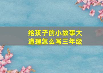 给孩子的小故事大道理怎么写三年级