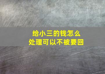 给小三的钱怎么处理可以不被要回