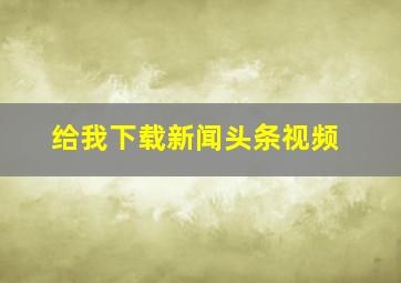 给我下载新闻头条视频