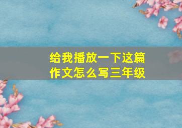 给我播放一下这篇作文怎么写三年级